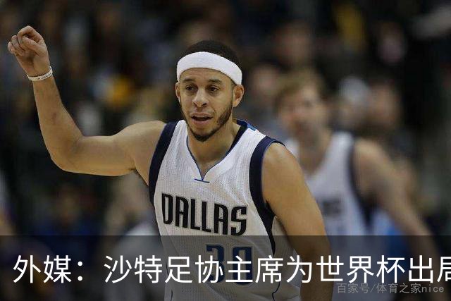 外媒：沙特足协主席为世界杯出局担责辞职 足协不会因此出现真空