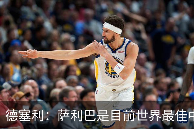 德塞利：萨利巴是目前世界最佳中卫，未来他可能会穿上皇马球衣