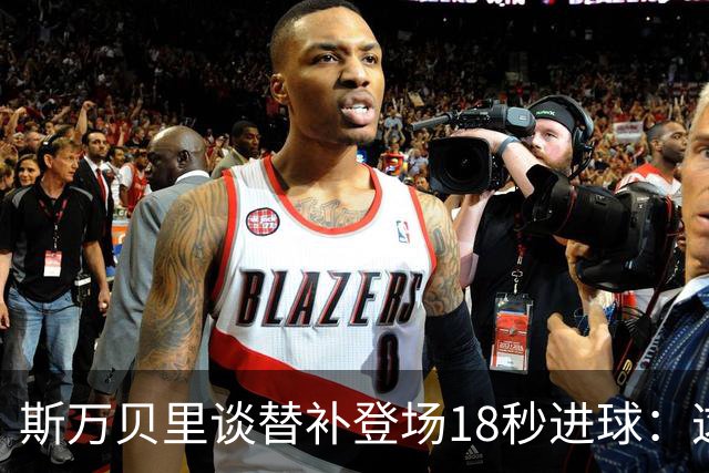 斯万贝里谈替补登场18秒进球：这太疯狂了，感觉非常棒