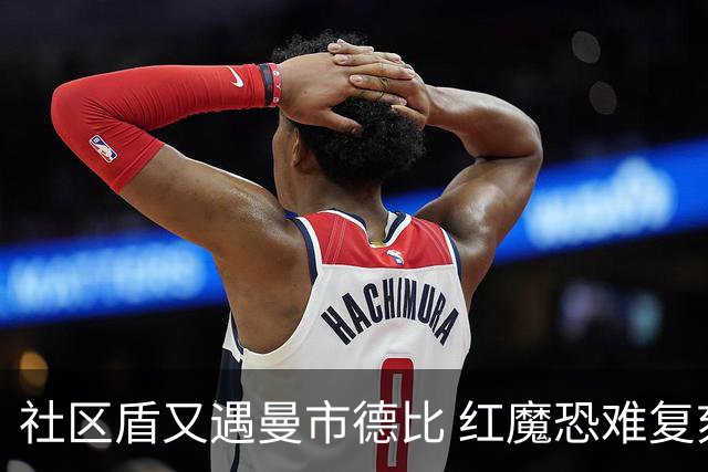 社区盾又遇曼市德比 红魔恐难复刻足总杯奇迹