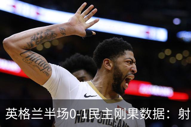 英格兰半场0-1民主刚果数据：射门8-3 射正4-1 预期进球1.31-0.69