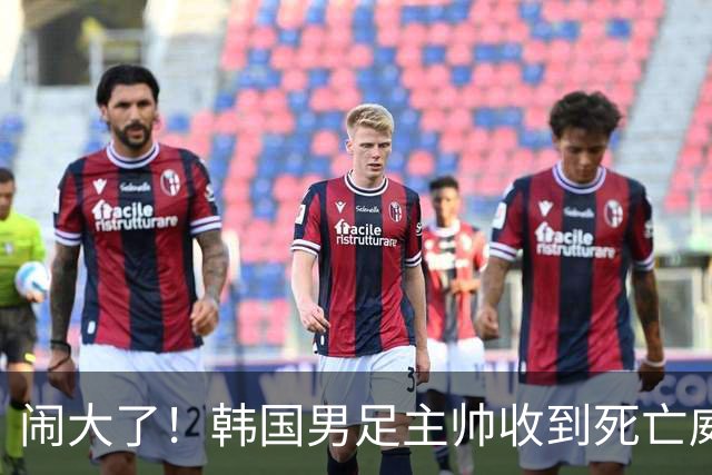 闹大了！韩国男足主帅收到死亡威胁，网友：玩个球咋还玩命呢？