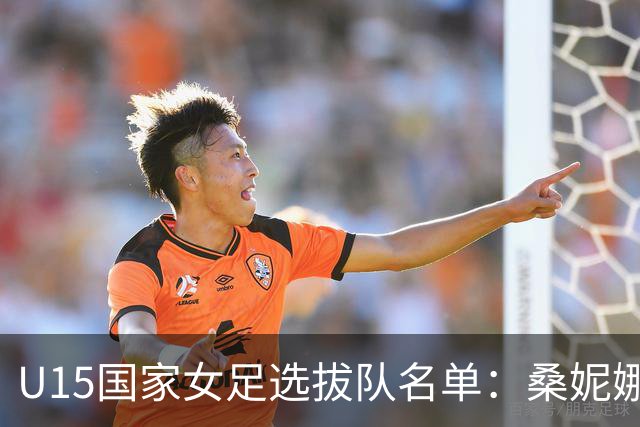 U15国家女足选拔队名单：桑妮娜挂帅古雅沙进教练组 共30人入选